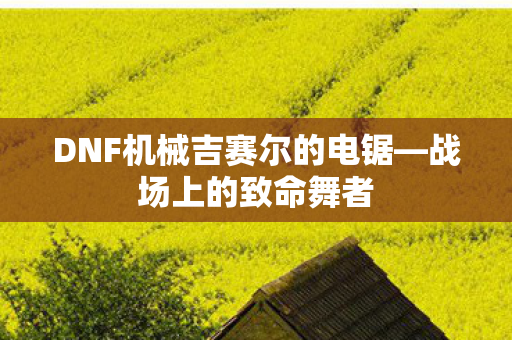 DNF机械吉赛尔的电锯—战场上的致命舞者
