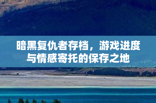 暗黑复仇者存档，游戏进度与情感寄托的保存之地