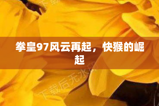 拳皇97风云再起，快猴的崛起
