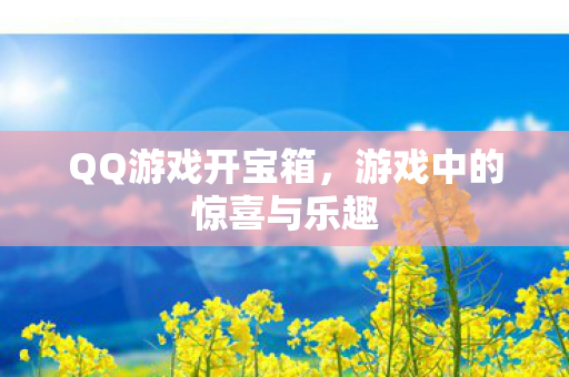 QQ游戏开宝箱，游戏中的惊喜与乐趣