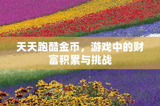 天天跑酷金币，游戏中的财富积累与挑战
