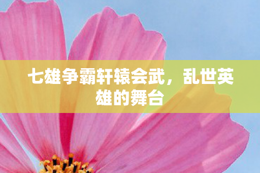 七雄争霸轩辕会武，乱世英雄的舞台