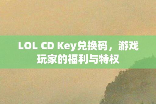LOL CD Key兑换码，游戏玩家的福利与特权