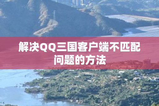 解决QQ三国客户端不匹配问题的方法 解决QQ三国客户端不匹配问题的方法