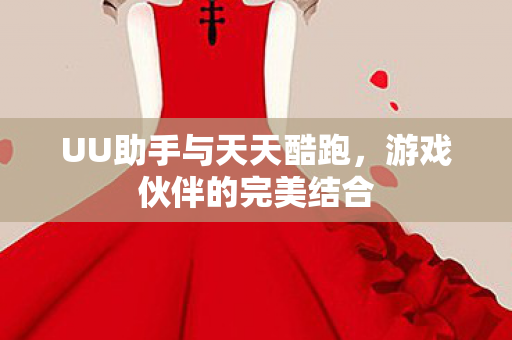 UU助手与天天酷跑，游戏伙伴的完美结合