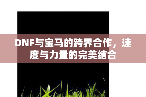 DNF与宝马的跨界合作，速度与力量的完美结合