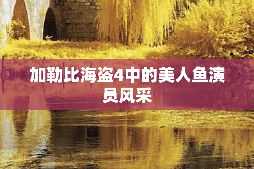 加勒比海盗4中的美人鱼演员风采