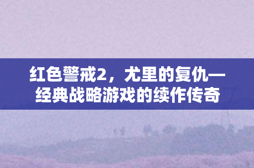 红色警戒2，尤里的复仇—经典战略游戏的续作传奇