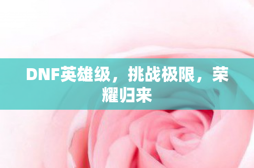 DNF英雄级，挑战极限，荣耀归来