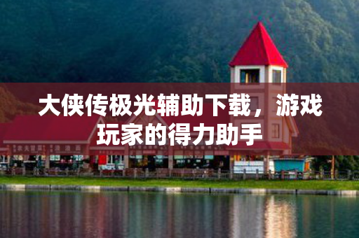 大侠传极光辅助下载，游戏玩家的得力助手