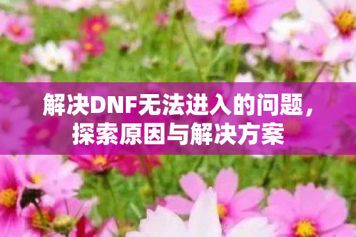 解决DNF无法进入的问题，探索原因与解决方案