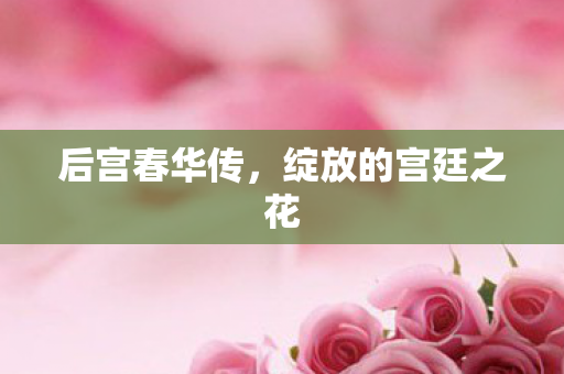 后宫春华传，绽放的宫廷之花