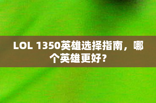 LOL 1350英雄选择指南，哪个英雄更好？