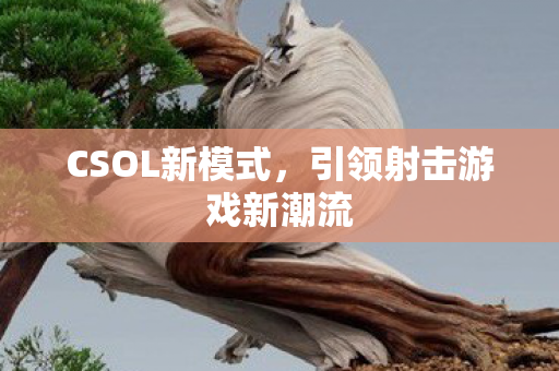 CSOL新模式，引领射击游戏新潮流