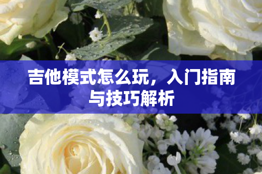 吉他模式怎么玩，入门指南与技巧解析