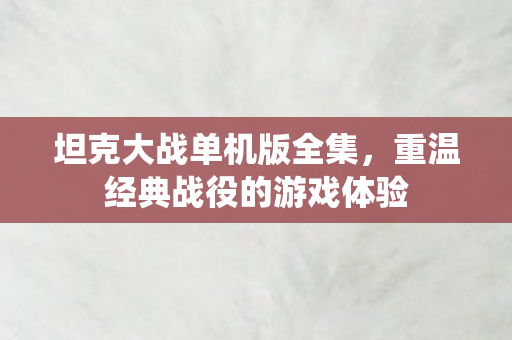 坦克大战单机版全集，重温经典战役的游戏体验