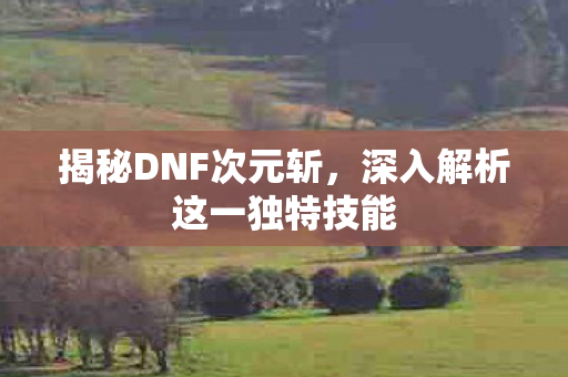 揭秘DNF次元斩，深入解析这一独特技能