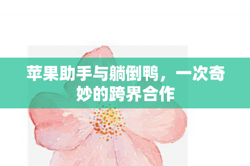 苹果助手与躺倒鸭，一次奇妙的跨界合作