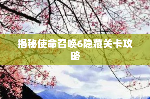 揭秘使命召唤6隐藏关卡攻略
