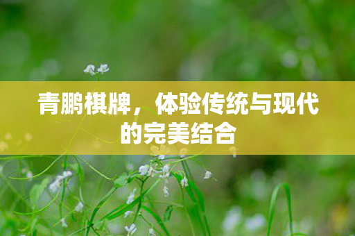 青鹏棋牌，体验传统与现代的完美结合
