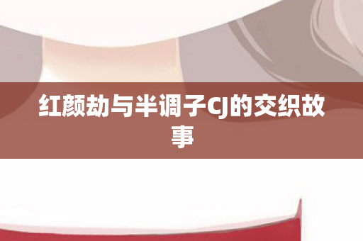 红颜劫与半调子CJ的交织故事