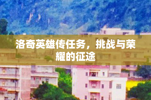 洛奇英雄传任务，挑战与荣耀的征途