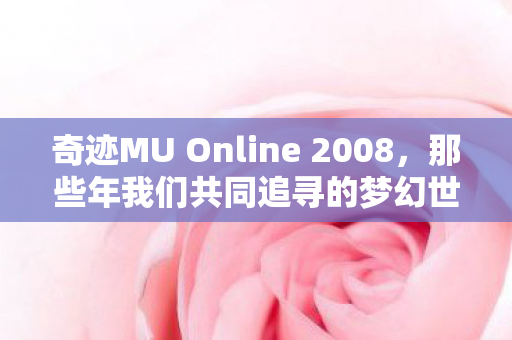 奇迹MU Online 2008，那些年我们共同追寻的梦幻世界