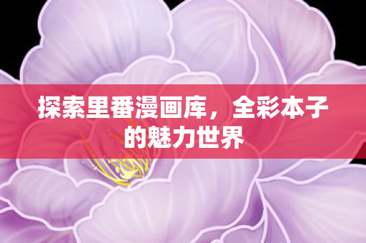 探索里番漫画库，全彩本子的魅力世界