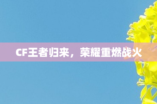 CF王者归来，荣耀重燃战火