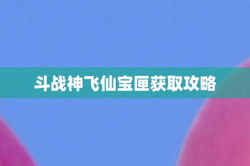 斗战神飞仙宝匣获取攻略