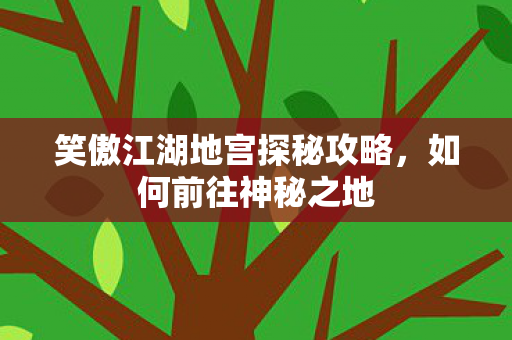 笑傲江湖地宫探秘攻略，如何前往神秘之地