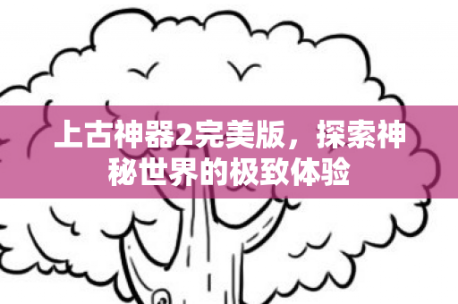上古神器2完美版，探索神秘世界的极致体验