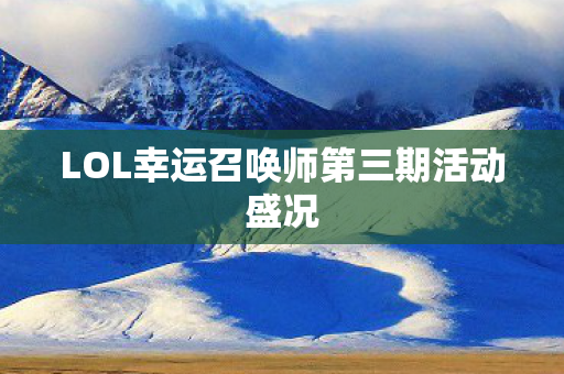 LOL幸运召唤师第三期活动盛况 LOL幸运召唤师第三期活动盛况
