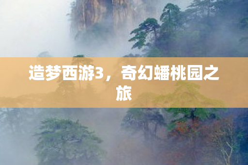 造梦西游3，奇幻蟠桃园之旅