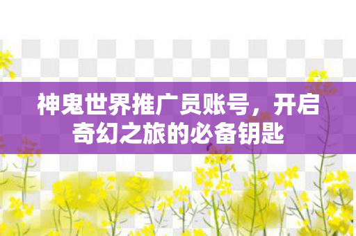 神鬼世界推广员账号，开启奇幻之旅的必备钥匙