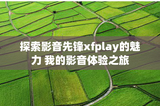 探索影音先锋xfplay的魅力 我的影音体验之旅