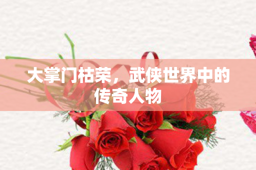 大掌门枯荣，武侠世界中的传奇人物