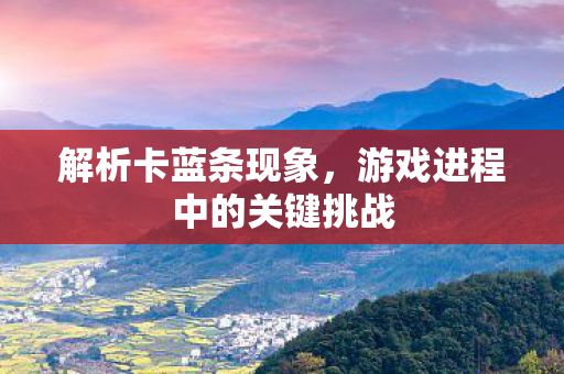 解析卡蓝条现象，游戏进程中的关键挑战