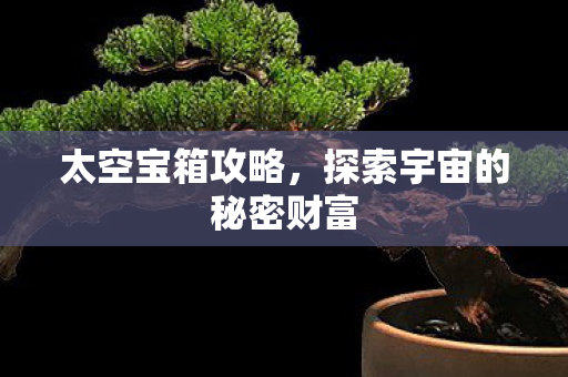 太空宝箱攻略，探索宇宙的秘密财富