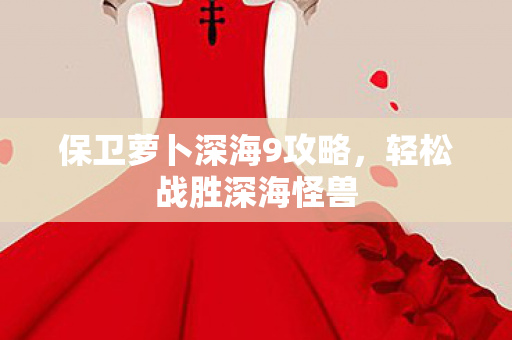 保卫萝卜深海9攻略，轻松战胜深海怪兽