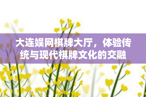 大连娱网棋牌大厅，体验传统与现代棋牌文化的交融
