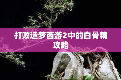 打败造梦西游2中的白骨精攻略