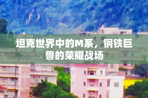 坦克世界中的M系，钢铁巨兽的荣耀战场