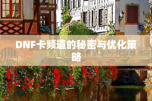 DNF卡频道的秘密与优化策略