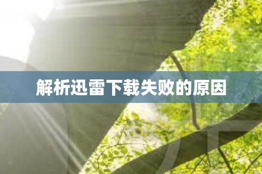 解析迅雷下载失败的原因