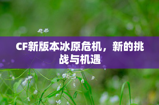 CF新版本冰原危机，新的挑战与机遇