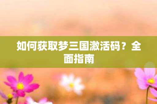 如何获取梦三国激活码？全面指南
