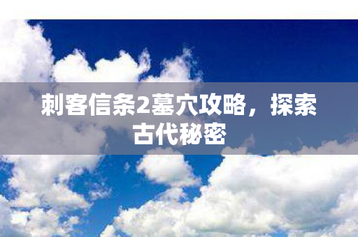 刺客信条2墓穴攻略，探索古代秘密