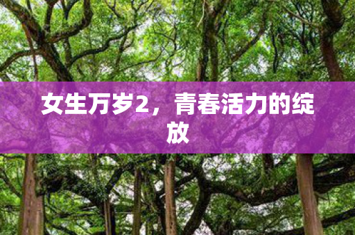 女生万岁2，青春活力的绽放