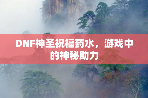 DNF神圣祝福药水，游戏中的神秘助力